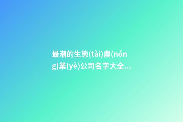 最潮的生態(tài)農(nóng)業(yè)公司名字大全集 借鑒這批普遍的吉名